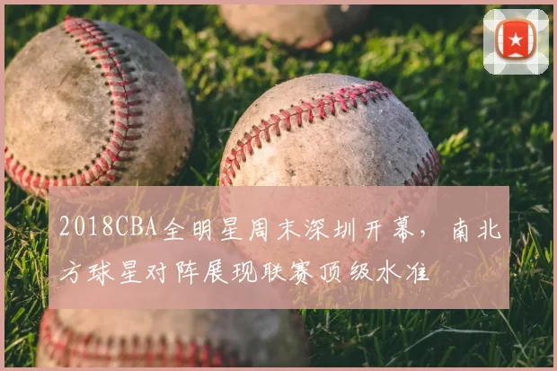 2018CBA全明星周末深圳开幕，南北方球星对阵展现联赛顶级水准