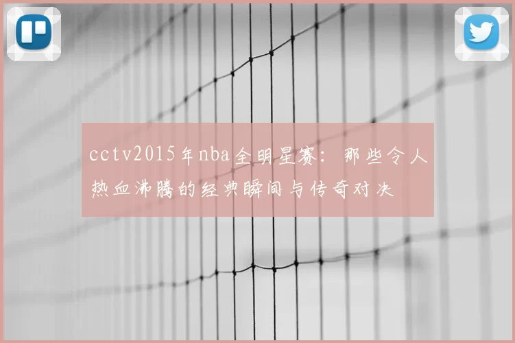 cctv2015年nba全明星赛：那些令人热血沸腾的经典瞬间与传奇对决