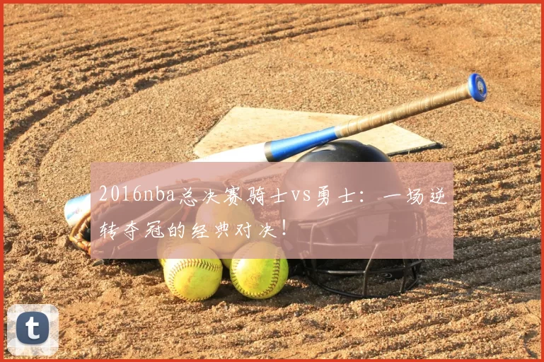 2016nba总决赛骑士vs勇士：一场逆转夺冠的经典对决！