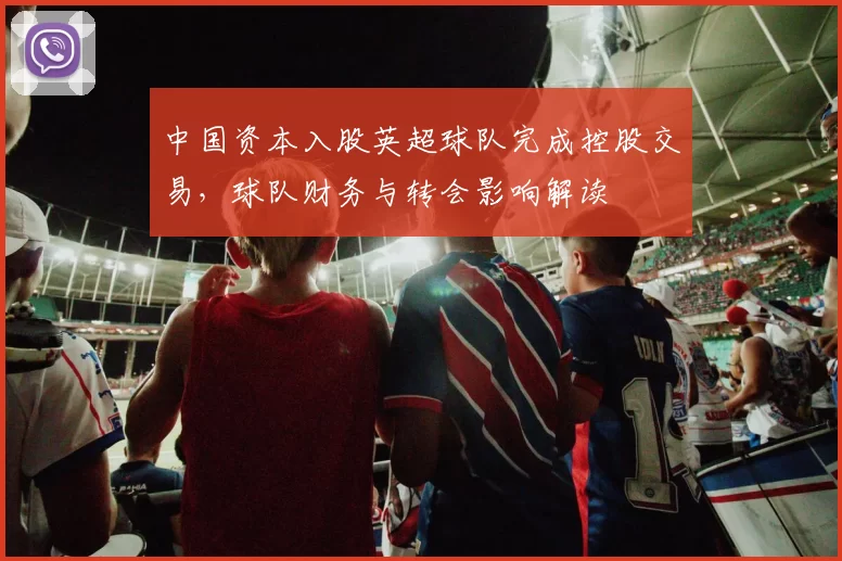 中国资本入股英超球队完成控股交易，球队财务与转会影响解读