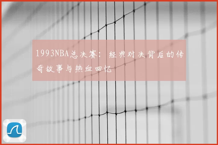 1993NBA总决赛：经典对决背后的传奇故事与热血回忆